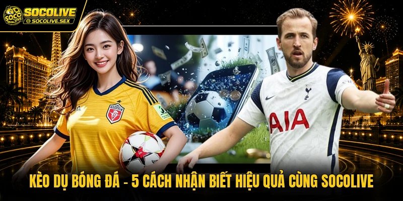Kèo Dụ Bóng Đá – 5 Cách Nhận Biết Hiệu Quả Cùng Socolive