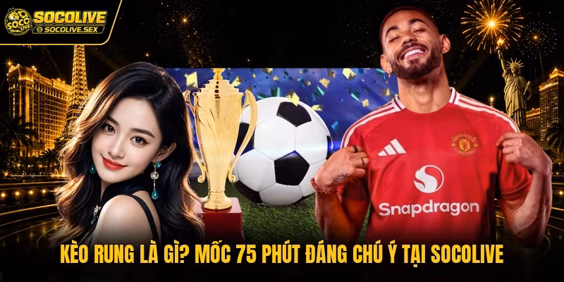 Kèo Rung Là Gì? Mốc 75 Phút Đáng Chú Ý Tại Socolive
